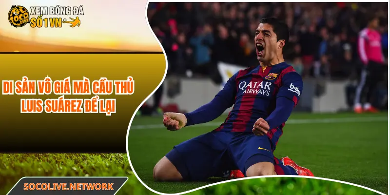 Di sản vô giá mà cầu thủ Luis Suárez để lại