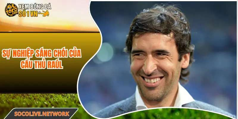 Sự nghiệp sáng chói của cầu thủ Raúl